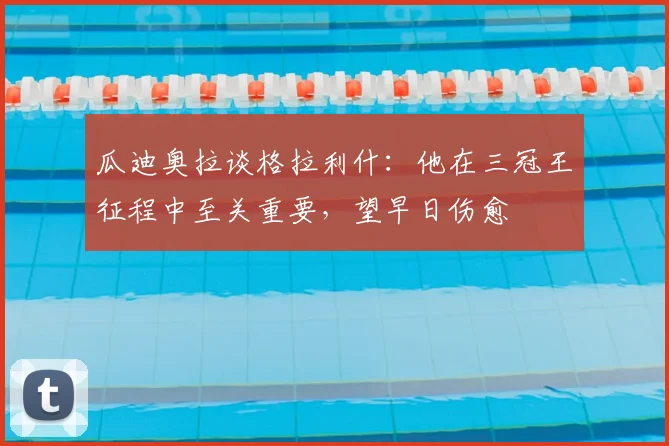 瓜迪奥拉谈格拉利什：他在三冠王征程中至关重要，望早日伤愈