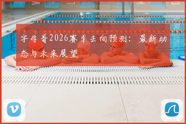 字母哥2026赛季去向预测：最新动态与未来展望