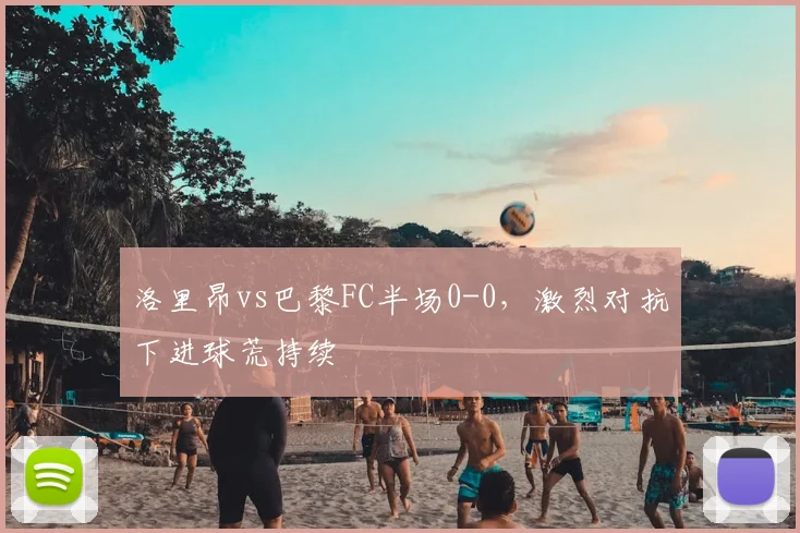 洛里昂vs巴黎FC半场0-0,激烈对抗下进球荒持续