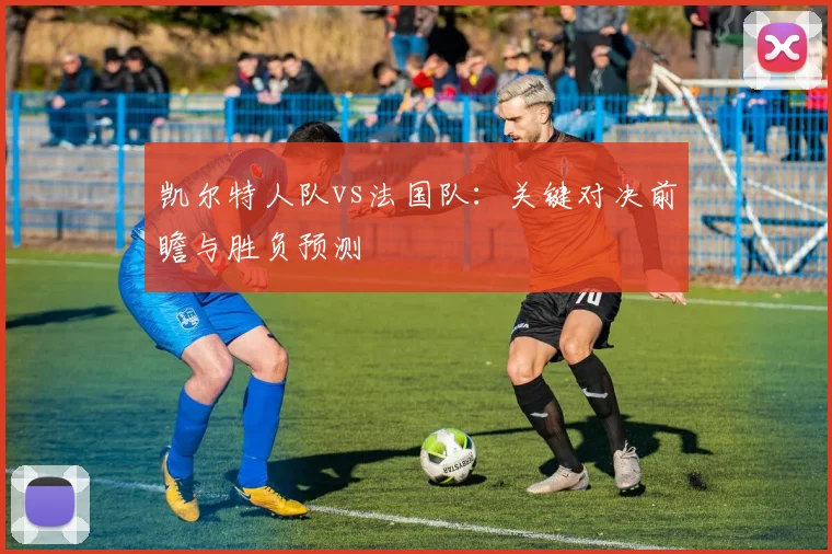 凯尔特人队vs法国队:关键对决前瞻与胜负预测