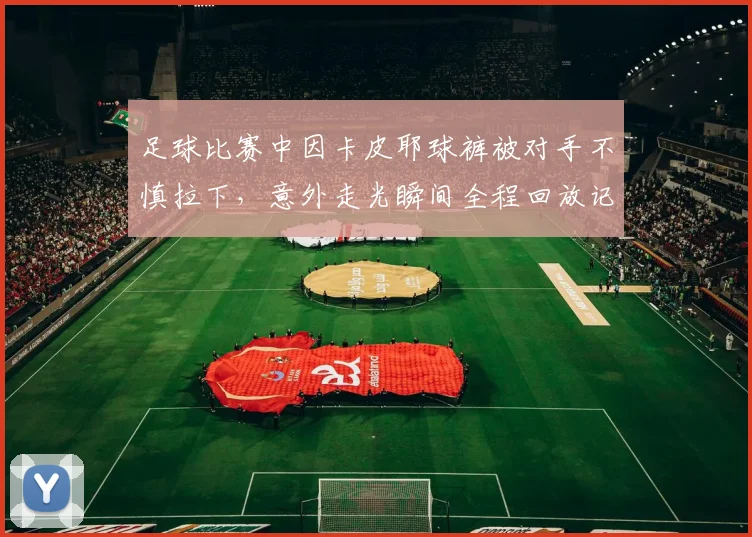 足球比赛中因卡皮耶球裤被对手不慎拉下，意外走光瞬间全程回放记录