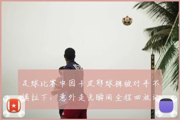 足球比赛中因卡皮耶球裤被对手不慎拉下,意外走光瞬间全程回放记录