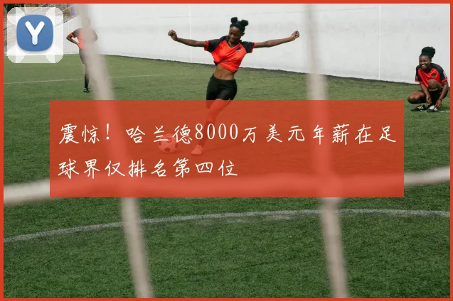 震惊！哈兰德8000万美元年薪在足球界仅排名第四位