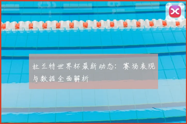 杜兰特世界杯最新动态:赛场表现与数据全面解析