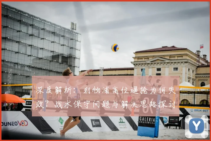 深度解析：利物浦高位逼抢为何失效？战术保守问题与解决思路探讨