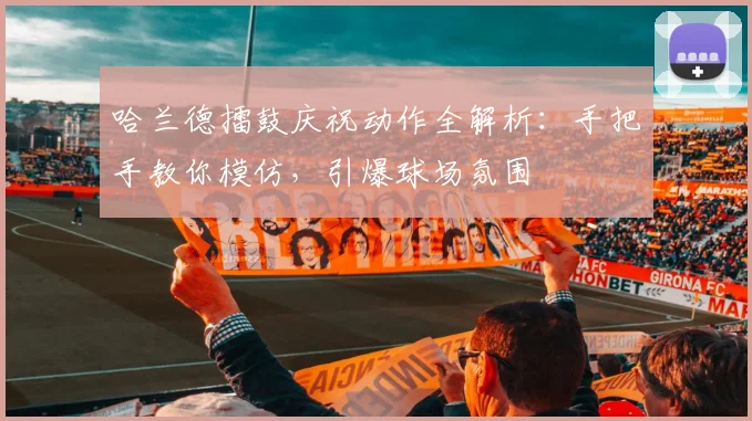 哈兰德擂鼓庆祝动作全解析:手把手教你模仿,引爆球场氛围