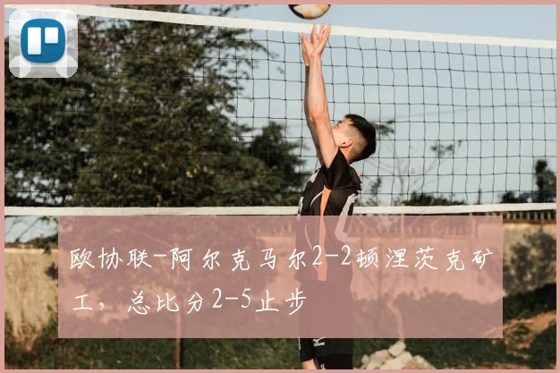 欧协联-阿尔克马尔2-2顿涅茨克矿工,总比分2-5止步