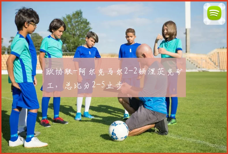 欧协联-阿尔克马尔2-2顿涅茨克矿工，总比分2-5止步