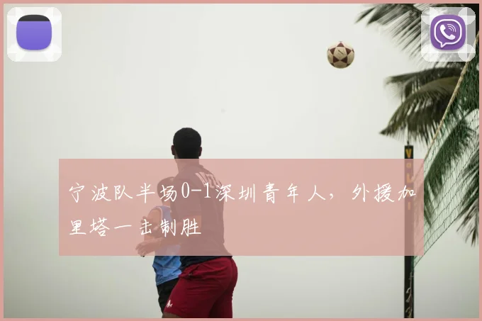 宁波队半场0-1深圳青年人,外援加里塔一击制胜