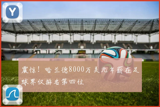 震惊!哈兰德8000万美元年薪在足球界仅排名第四位