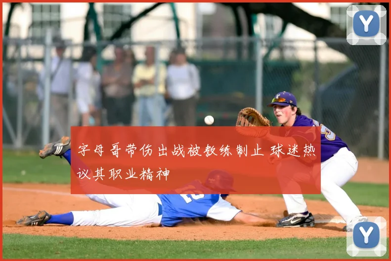 字母哥带伤出战被教练制止 球迷热议其职业精神