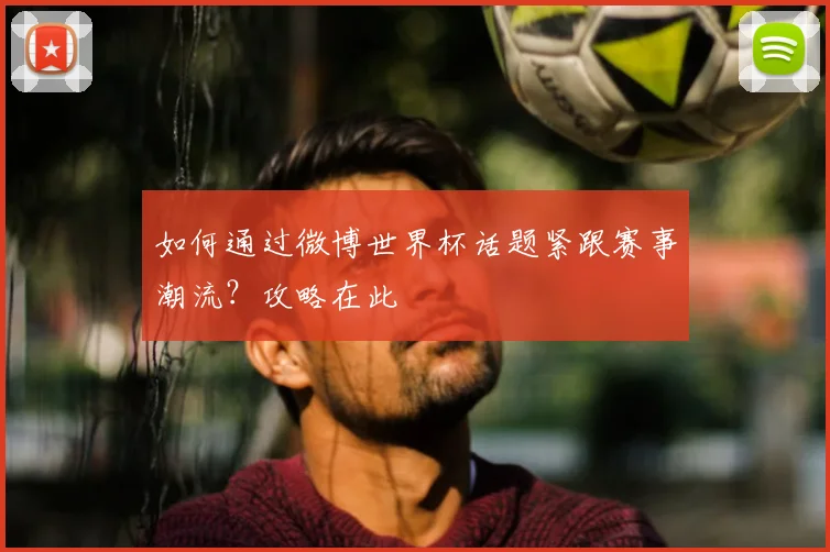 如何通过微博世界杯话题紧跟赛事潮流?攻略在此