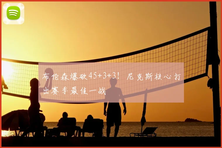 布伦森爆砍45+3+3!尼克斯核心打出赛季最佳一战