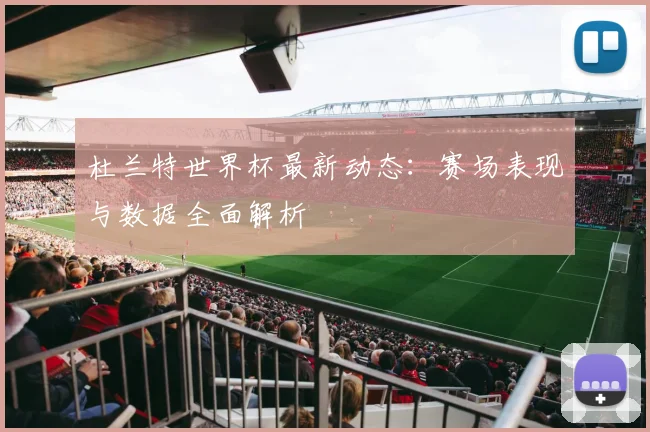 杜兰特世界杯最新动态：赛场表现与数据全面解析